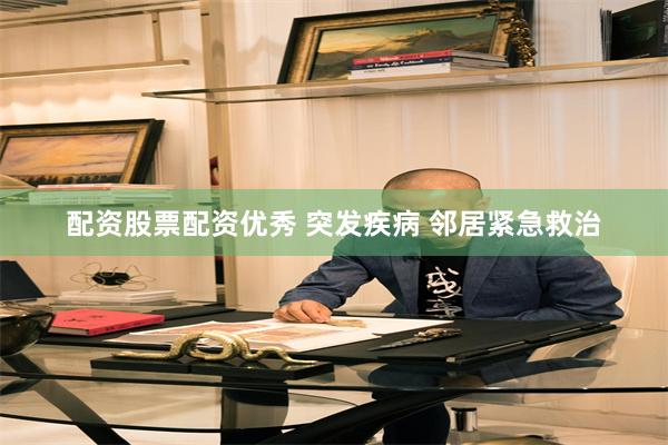 配资股票配资优秀 突发疾病 邻居紧急救治