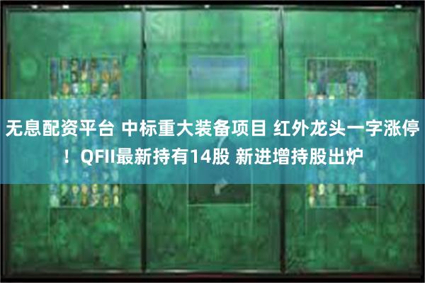无息配资平台 中标重大装备项目 红外龙头一字涨停！QFII最新持有14股 新进增持股出炉