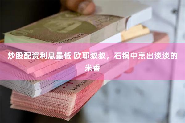 炒股配资利息最低 欧耶叔叔，石锅中烹出淡淡的米香