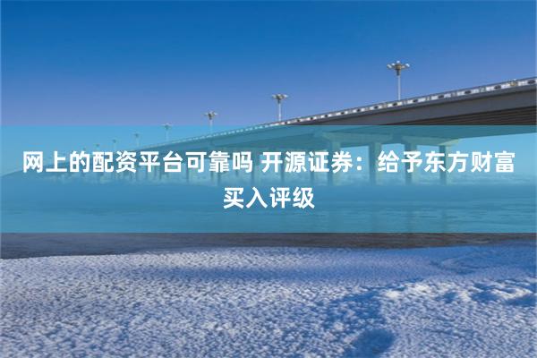 网上的配资平台可靠吗 开源证券：给予东方财富买入评级
