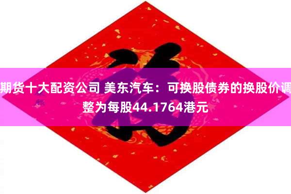 期货十大配资公司 美东汽车：可换股债券的换股价调整为每股44.1764港元