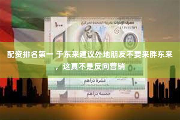 配资排名第一 于东来建议外地朋友不要来胖东来，这真不是反向营销
