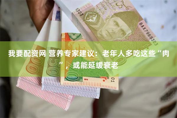 我要配资网 营养专家建议：老年人多吃这些“肉”，或能延缓衰老