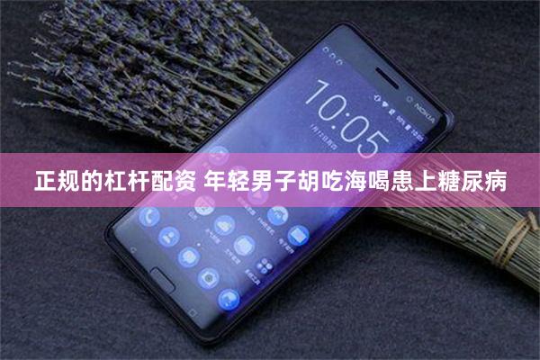 正规的杠杆配资 年轻男子胡吃海喝患上糖尿病