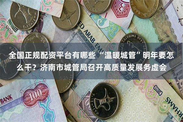 全国正规配资平台有哪些 “温暖城管”明年要怎么干？济南市城管局召开高质量发展务虚会