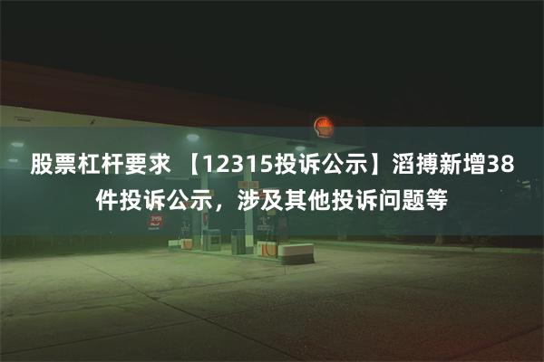 股票杠杆要求 【12315投诉公示】滔搏新增38件投诉公示，涉及其他投诉问题等