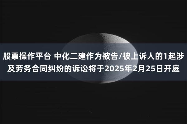 股票操作平台 中化二建作为被告/被上诉人的1起涉及劳务合同纠纷的诉讼将于2025年2月25日开庭