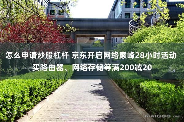 怎么申请炒股杠杆 京东开启网络巅峰28小时活动 买路由器、网络存储等满200减20