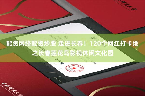 配资网络配资炒股 走进长春！120个网红打卡地之长春莲花岛影视休闲文化园