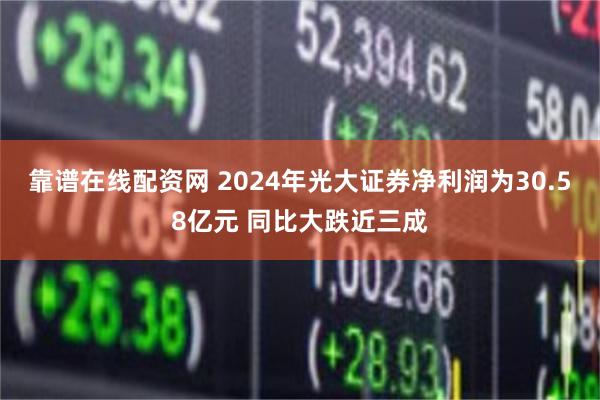 靠谱在线配资网 2024年光大证券净利润为30.58亿元 同比大跌近三成