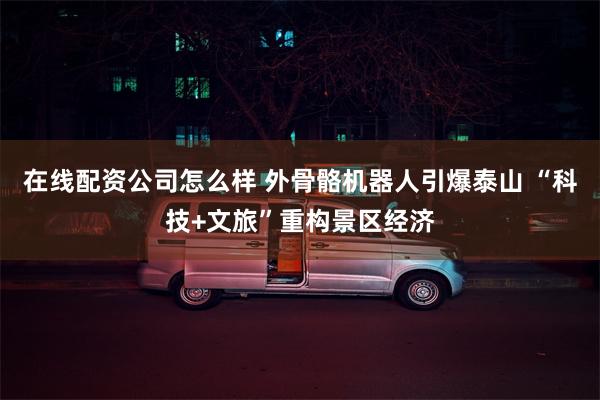 在线配资公司怎么样 外骨骼机器人引爆泰山 “科技+文旅”重构景区经济