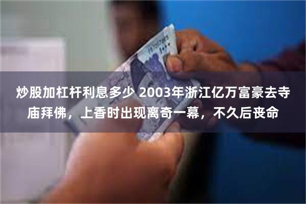 炒股加杠杆利息多少 2003年浙江亿万富豪去寺庙拜佛，上香时出现离奇一幕，不久后丧命