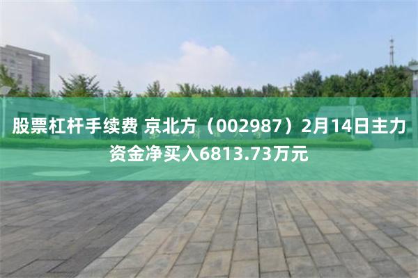 股票杠杆手续费 京北方（002987）2月14日主力资金净买入6813.73万元