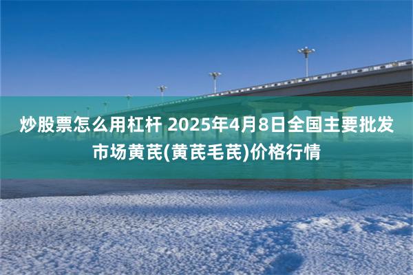 炒股票怎么用杠杆 2025年4月8日全国主要批发市场黄芪(黄芪毛芪)价格行情