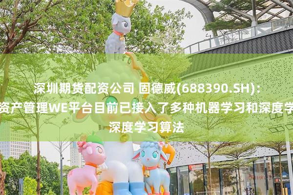 深圳期货配资公司 固德威(688390.SH)：新能源资产管理WE平台目前已接入了多种机器学习和深度学习算法