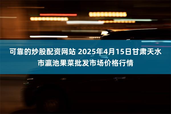 可靠的炒股配资网站 2025年4月15日甘肃天水市瀛池果菜批发市场价格行情