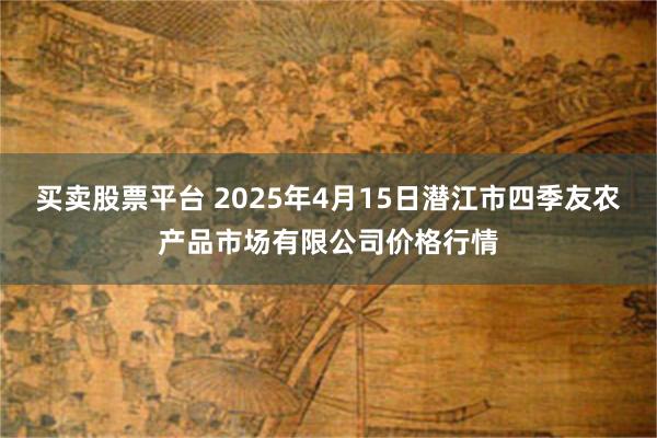 买卖股票平台 2025年4月15日潜江市四季友农产品市场有限公司价格行情