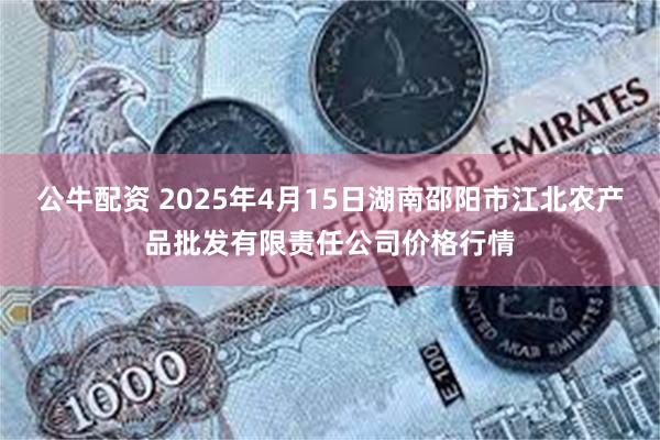 公牛配资 2025年4月15日湖南邵阳市江北农产品批发有限责任公司价格行情