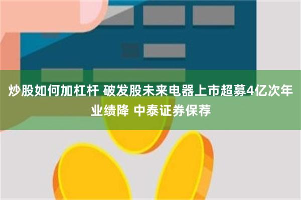 炒股如何加杠杆 破发股未来电器上市超募4亿次年业绩降 中泰证券保荐