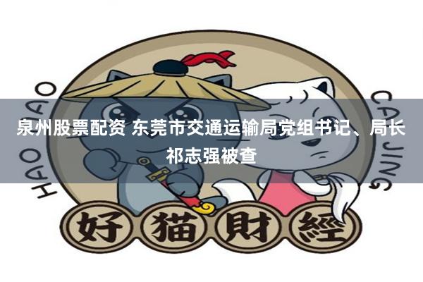 泉州股票配资 东莞市交通运输局党组书记、局长祁志强被查