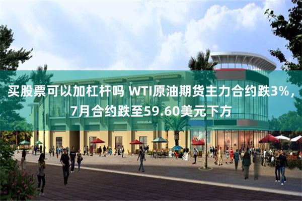 买股票可以加杠杆吗 WTI原油期货主力合约跌3%，7月合约跌至59.60美元下方