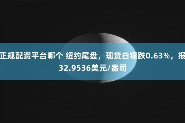 正规配资平台哪个 纽约尾盘，现货白银跌0.63%，报32.9536美元/盎司