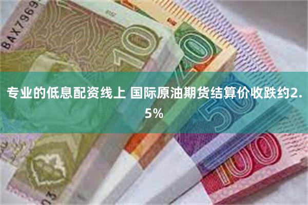 专业的低息配资线上 国际原油期货结算价收跌约2.5%