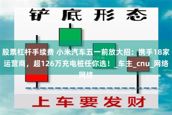 股票杠杆手续费 小米汽车五一前放大招：携手18家运营商，超126万充电桩任你选！_车主_cnu_网络