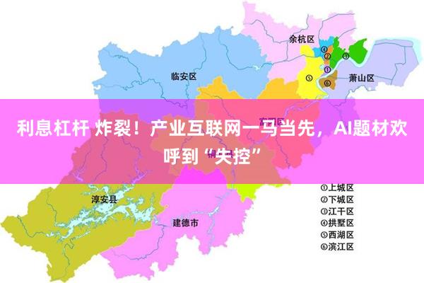 利息杠杆 炸裂！产业互联网一马当先，AI题材欢呼到“失控”