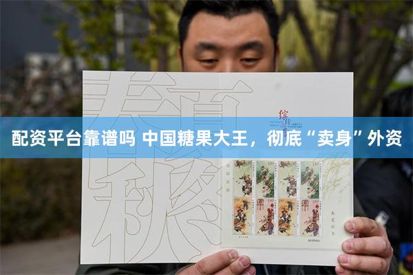 配资平台靠谱吗 中国糖果大王，彻底“卖身”外资