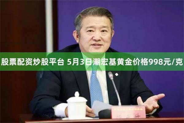 股票配资炒股平台 5月3日潮宏基黄金价格998元/克