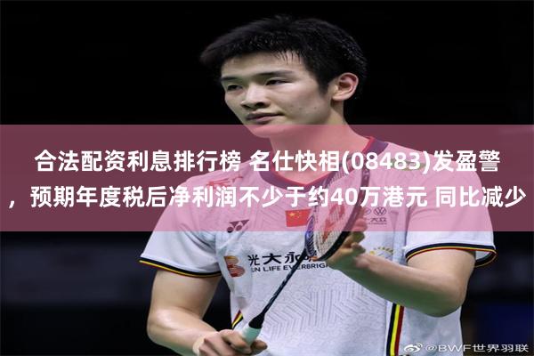 合法配资利息排行榜 名仕快相(08483)发盈警，预期年度税后净利润不少于约40万港元 同比减少