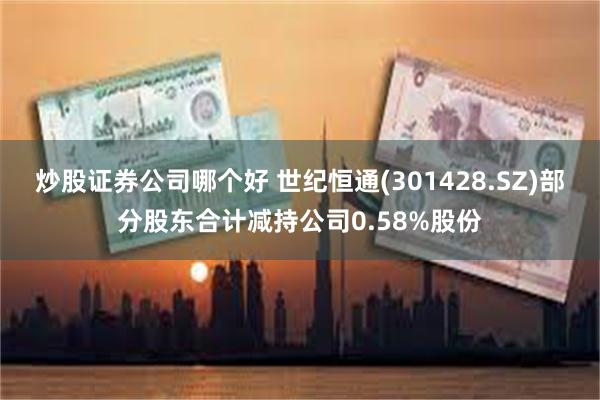 炒股证券公司哪个好 世纪恒通(301428.SZ)部分股东合计减持公司0.58%股份