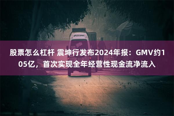 股票怎么杠杆 震坤行发布2024年报：GMV约105亿，首次实现全年经营性现金流净流入