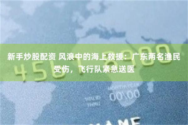 新手炒股配资 风浪中的海上救援：广东两名渔民受伤，飞行队紧急送医