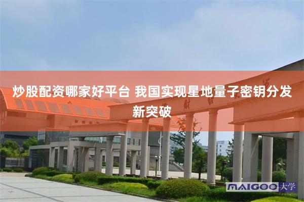 炒股配资哪家好平台 我国实现星地量子密钥分发新突破