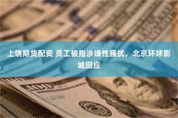 上饶期货配资 员工被指涉嫌性骚扰，北京环球影城回应