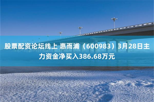 股票配资论坛线上 惠而浦（600983）3月28日主力资金净买入386.68万元
