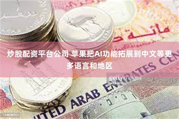 炒股配资平台公司 苹果把AI功能拓展到中文等更多语言和地区