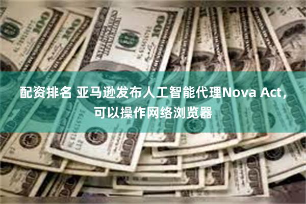 配资排名 亚马逊发布人工智能代理Nova Act，可以操作网络浏览器