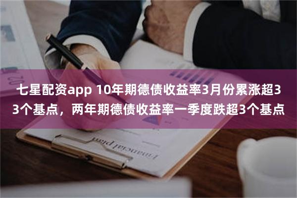 七星配资app 10年期德债收益率3月份累涨超33个基点，两年期德债收益率一季度跌超3个基点