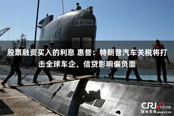 股票融资买入的利息 惠誉：特朗普汽车关税将打击全球车企，信贷影响偏负面