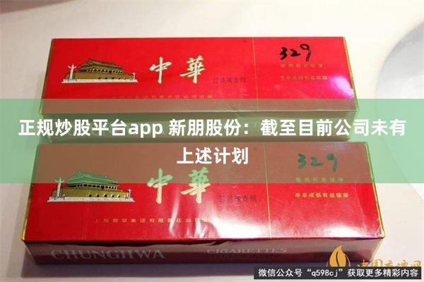 正规炒股平台app 新朋股份：截至目前公司未有上述计划