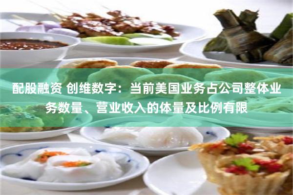 配股融资 创维数字：当前美国业务占公司整体业务数量、营业收入的体量及比例有限