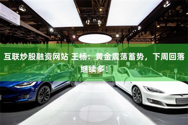 互联炒股融资网站 王杨：黄金震荡蓄势，下周回落继续多！
