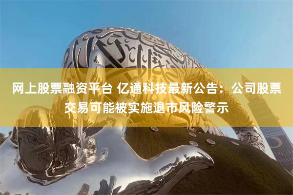网上股票融资平台 亿通科技最新公告：公司股票交易可能被实施退市风险警示