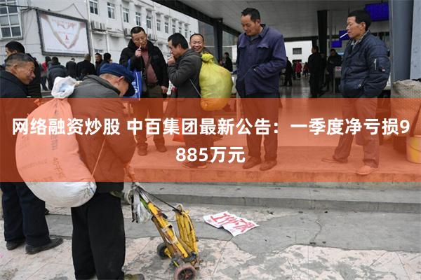 网络融资炒股 中百集团最新公告：一季度净亏损9885万元