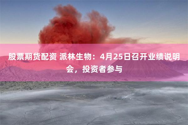 股票期货配资 派林生物：4月25日召开业绩说明会，投资者参与