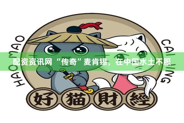 配资资讯网 “传奇”麦肯锡，在中国水土不服