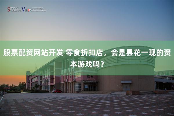 股票配资网站开发 零食折扣店，会是昙花一现的资本游戏吗？